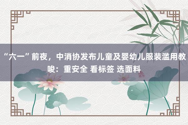 “六一”前夜，中消协发布儿童及婴幼儿服装滥用教唆：重安全 看标签 选面料