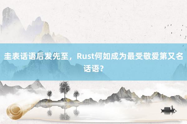 圭表话语后发先至，Rust何如成为最受敬爱第又名话语？