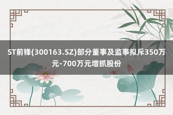 ST前锋(300163.SZ)部分董事及监事拟斥350万元-700万元增抓股份