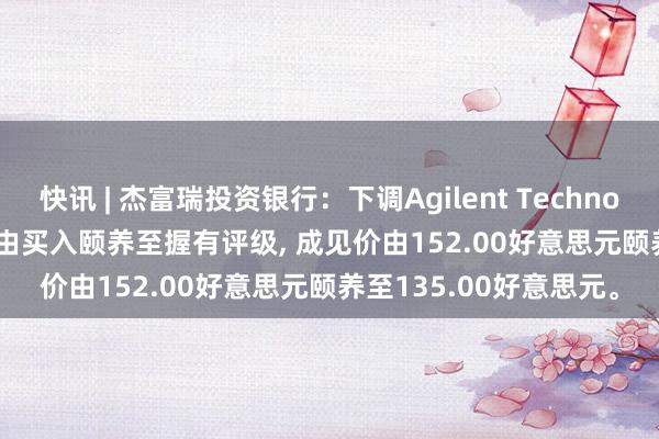 快讯 | 杰富瑞投资银行：下调Agilent Technologies(A.US)评级，由买入颐养至握有评级, 成见价由152.00好意思元颐养至135.00好意思元。