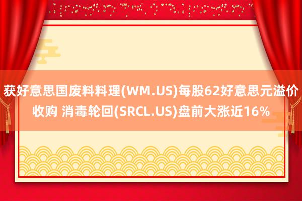 获好意思国废料料理(WM.US)每股62好意思元溢价收购 消毒轮回(SRCL.US)盘前大涨近16%