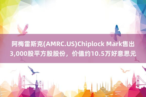 阿梅雷斯克(AMRC.US)Chiplock Mark售出3,000股平方股股份，价值约10.5万好意思元