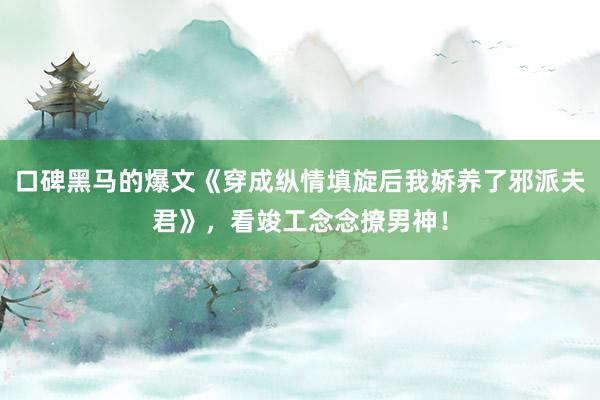 口碑黑马的爆文《穿成纵情填旋后我娇养了邪派夫君》，看竣工念念撩男神！