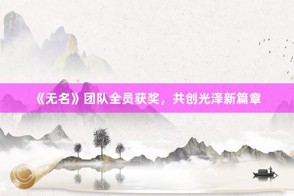 《无名》团队全员获奖，共创光泽新篇章