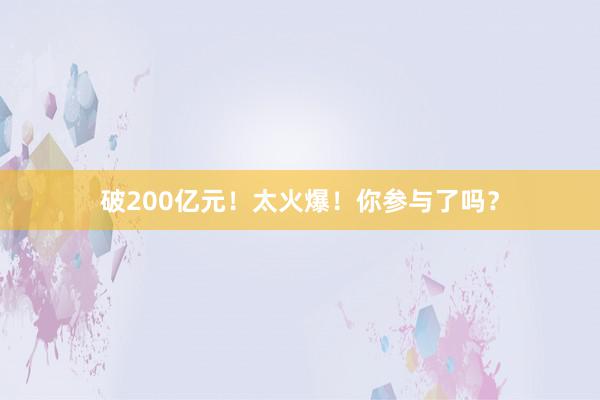 破200亿元！太火爆！你参与了吗？