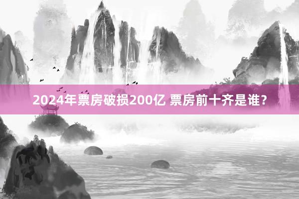 2024年票房破损200亿 票房前十齐是谁？