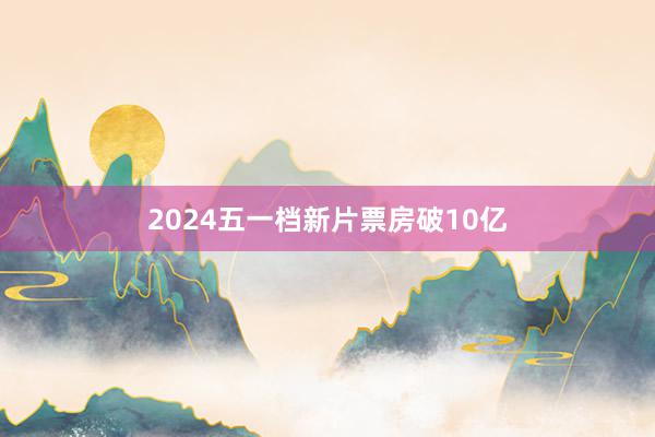 2024五一档新片票房破10亿