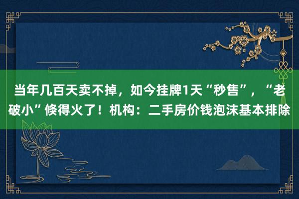 当年几百天卖不掉，如今挂牌1天“秒售”，“老破小”倏得火了！机构：二手房价钱泡沫基本排除