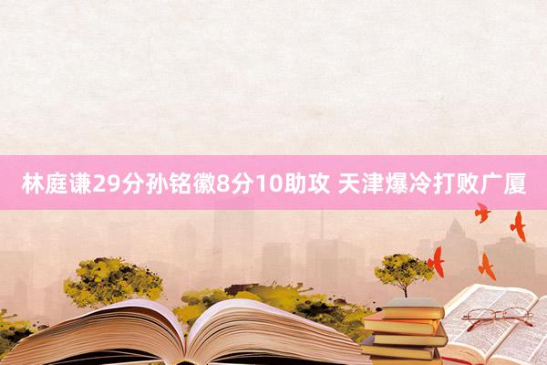 林庭谦29分孙铭徽8分10助攻 天津爆冷打败广厦