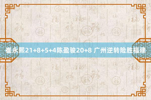 崔永熙21+8+5+4陈盈骏20+8 广州逆转险胜福建