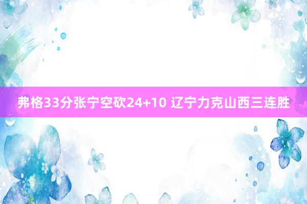 弗格33分张宁空砍24+10 辽宁力克山西三连胜