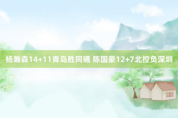 杨瀚森14+11青岛胜同曦 陈国豪12+7北控负深圳