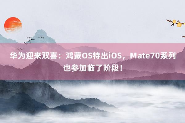 华为迎来双喜：鸿蒙OS特出iOS，Mate70系列也参加临了阶段！