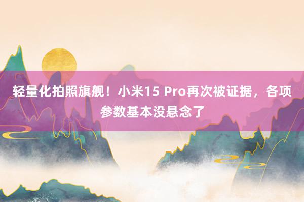 轻量化拍照旗舰！小米15 Pro再次被证据，各项参数基本没悬念了