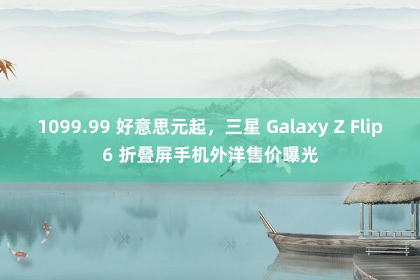 1099.99 好意思元起，三星 Galaxy Z Flip6 折叠屏手机外洋售价曝光