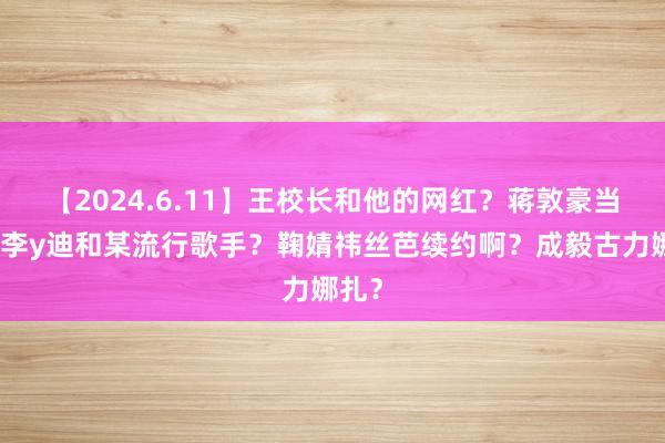 【2024.6.11】王校长和他的网红？蒋敦豪当初？李y迪和某流行歌手？鞠婧祎丝芭续约啊？成毅古力娜扎？