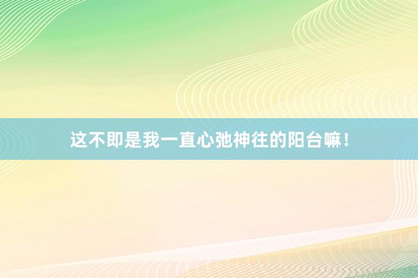 这不即是我一直心弛神往的阳台嘛！