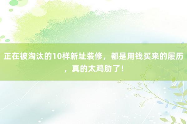 正在被淘汰的10样新址装修，都是用钱买来的履历，真的太鸡肋了！