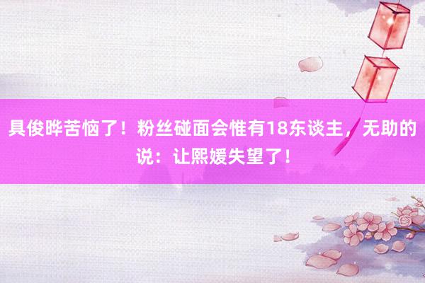 具俊晔苦恼了！粉丝碰面会惟有18东谈主，无助的说：让熙媛失望了！