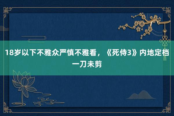 18岁以下不雅众严慎不雅看，《死侍3》内地定档一刀未剪