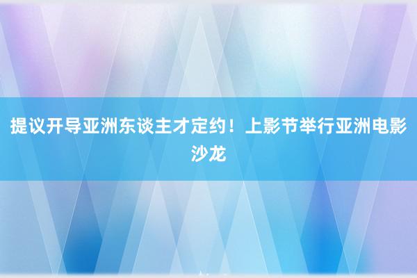 提议开导亚洲东谈主才定约！上影节举行亚洲电影沙龙