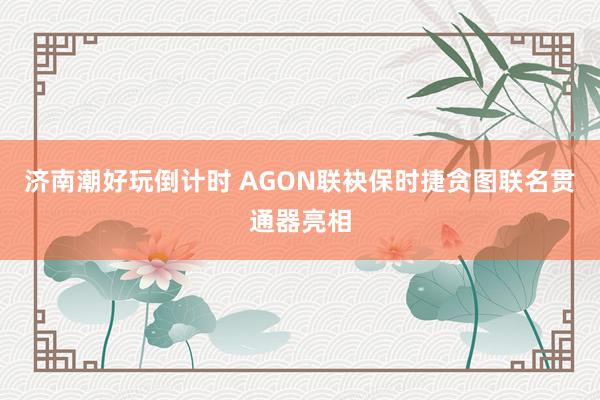 济南潮好玩倒计时 AGON联袂保时捷贪图联名贯通器亮相