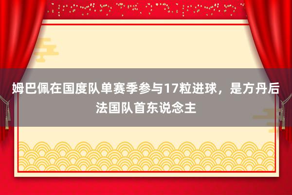 姆巴佩在国度队单赛季参与17粒进球，是方丹后法国队首东说念主