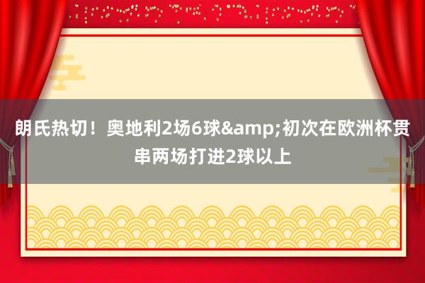 朗氏热切！奥地利2场6球&初次在欧洲杯贯串两场打进2球以上