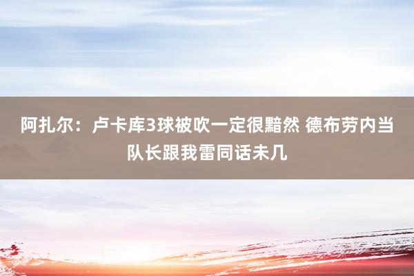 阿扎尔：卢卡库3球被吹一定很黯然 德布劳内当队长跟我雷同话未几