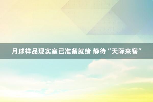 月球样品现实室已准备就绪 静待“天际来客”