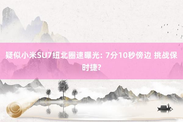 疑似小米SU7纽北圈速曝光: 7分10秒傍边 挑战保时捷?