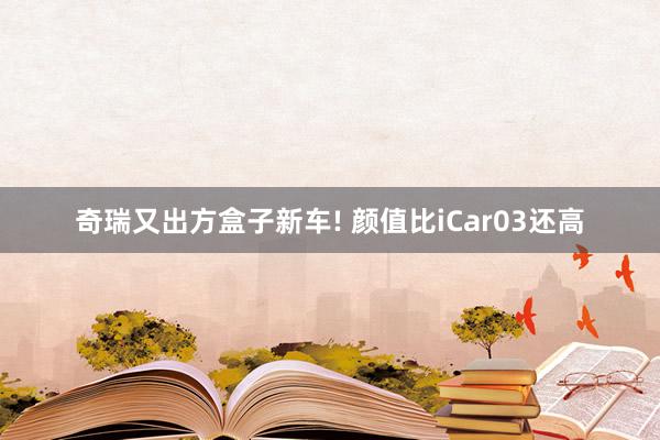 奇瑞又出方盒子新车! 颜值比iCar03还高