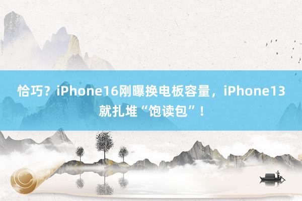 恰巧？iPhone16刚曝换电板容量，iPhone13就扎堆“饱读包”！