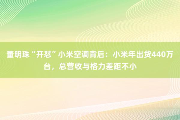 董明珠“开怼”小米空调背后：小米年出货440万台，总营收与格力差距不小