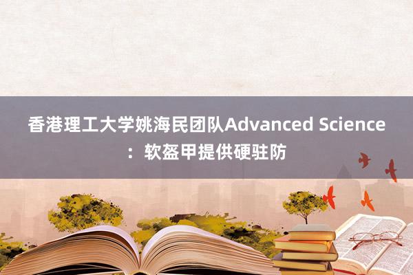 香港理工大学姚海民团队Advanced Science：软盔甲提供硬驻防