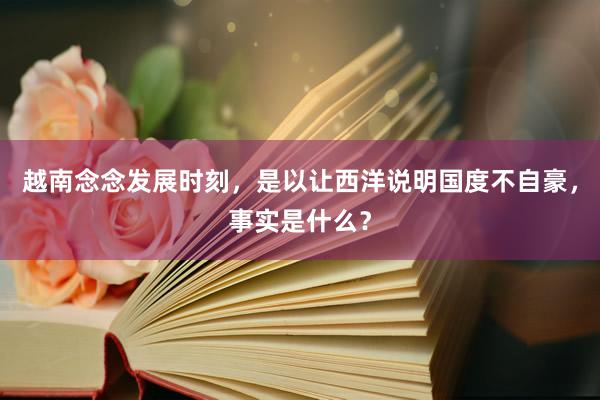 越南念念发展时刻，是以让西洋说明国度不自豪，事实是什么？