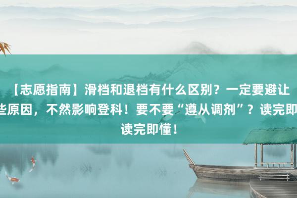 【志愿指南】滑档和退档有什么区别？一定要避让这些原因，不然影响登科！要不要“遵从调剂”？读完即懂！