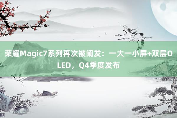 荣耀Magic7系列再次被阐发：一大一小屏+双层OLED，Q4季度发布