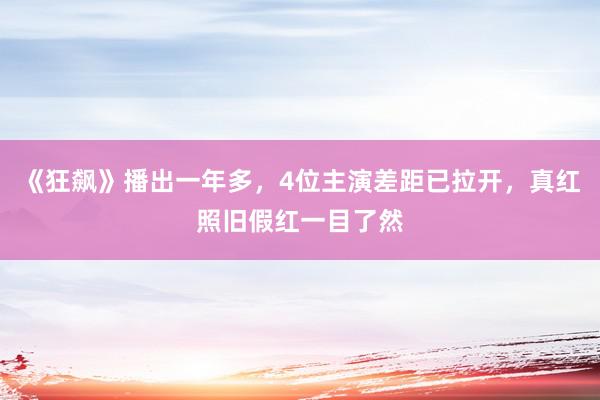 《狂飙》播出一年多，4位主演差距已拉开，真红照旧假红一目了然