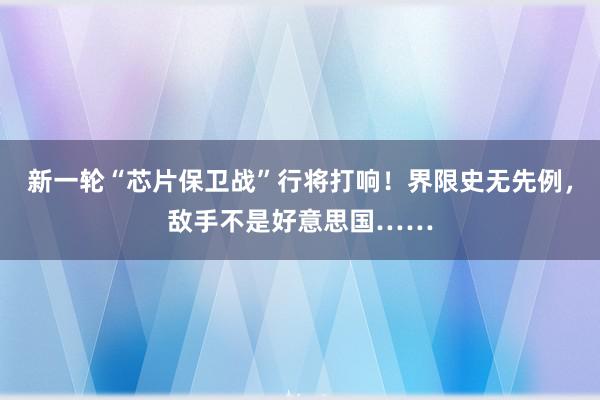 新一轮“芯片保卫战”行将打响！界限史无先例，敌手不是好意思国……