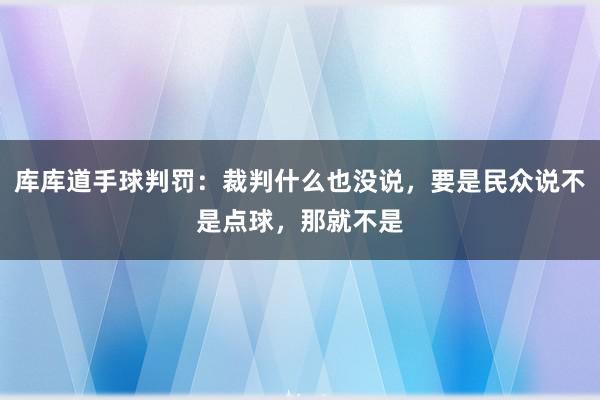 库库道手球判罚：裁判什么也没说，要是民众说不是点球，那就不是