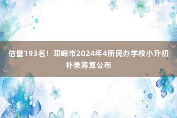 估量193名！邛崃市2024年4所民办学校小升初补录筹算公布