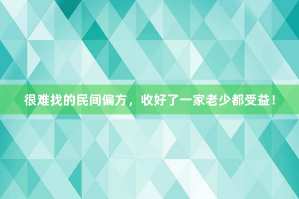 很难找的民间偏方，收好了一家老少都受益！