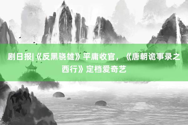 剧日报|《反黑骁雄》平庸收官，《唐朝诡事录之西行》定档爱奇艺