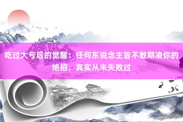 吃过大亏后的觉醒：任何东说念主皆不敢期凌你的绝招，真实从未失败过