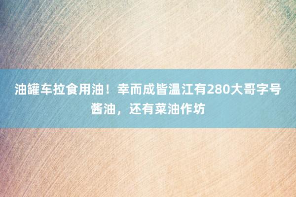 油罐车拉食用油！幸而成皆温江有280大哥字号酱油，还有菜油作坊