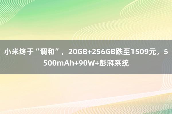 小米终于“调和”，20GB+256GB跌至1509元，5500mAh+90W+彭湃系统