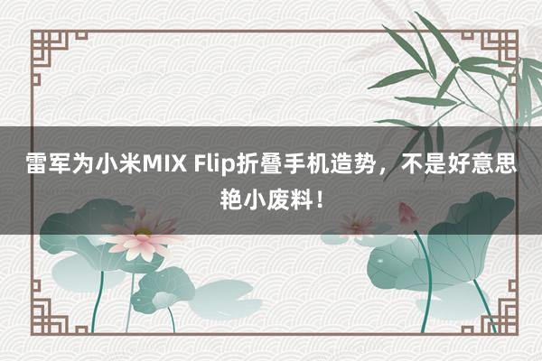 雷军为小米MIX Flip折叠手机造势，不是好意思艳小废料！