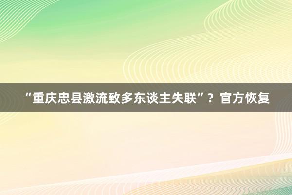 “重庆忠县激流致多东谈主失联”？官方恢复