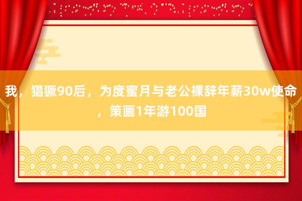 我，猖獗90后，为度蜜月与老公裸辞年薪30w使命，策画1年游100国